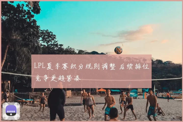 LPL夏季赛积分规则调整 后续排位竞争更趋紧凑