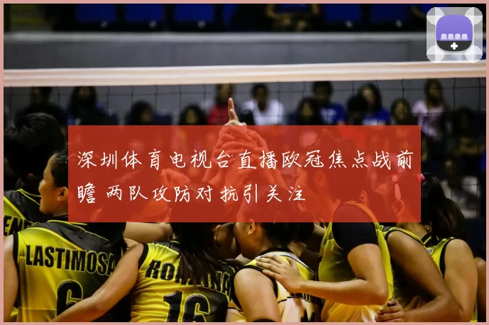 深圳体育电视台直播欧冠焦点战前瞻 两队攻防对抗引关注