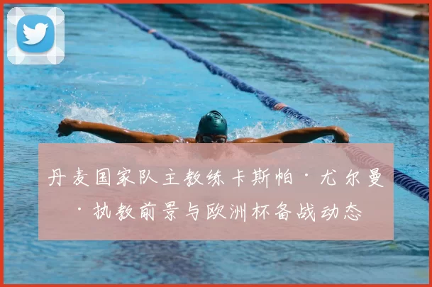 丹麦国家队主教练卡斯帕·尤尔曼德执教前景与欧洲杯备战动态