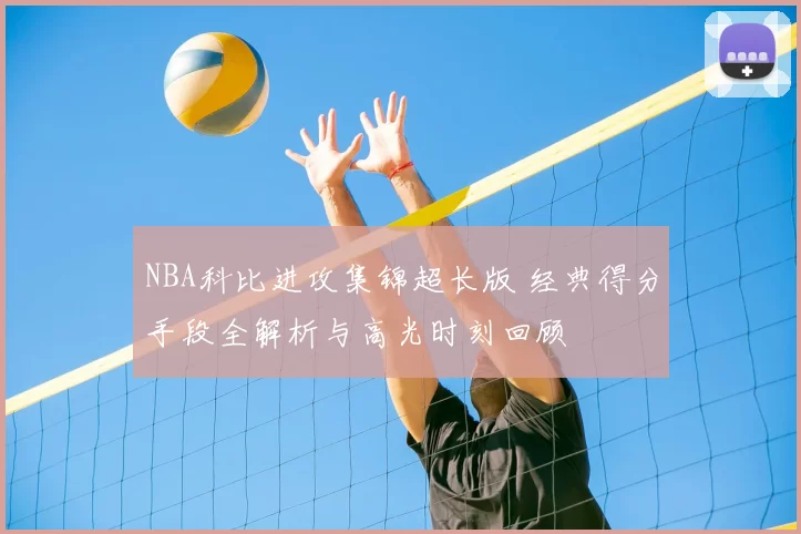 NBA科比进攻集锦超长版 经典得分手段全解析与高光时刻回顾