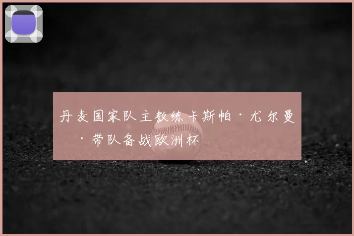 丹麦国家队主教练卡斯帕·尤尔曼德带队备战欧洲杯