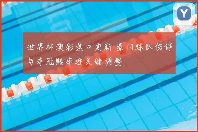 世界杯澳彩盘口更新 豪门球队伤停与夺冠赔率迎关键调整