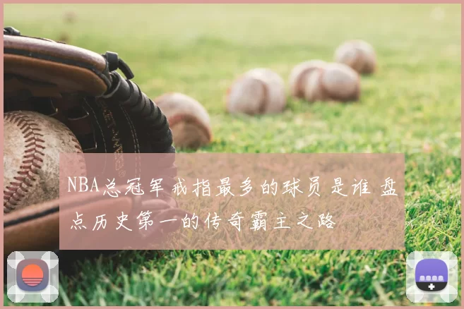 NBA总冠军戒指最多的球员是谁 盘点历史第一的传奇霸主之路