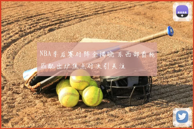 NBA季后赛对阵全揭晓 东西部首轮匹配出炉焦点对决引关注
