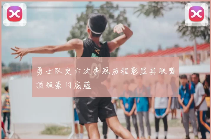 勇士队史六次夺冠历程彰显其联盟顶级豪门底蕴