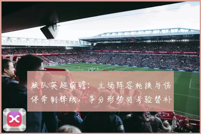 狼队英超前瞻：主场阵容轮换与伤停牵制锋线，争分形势将考验替补深度