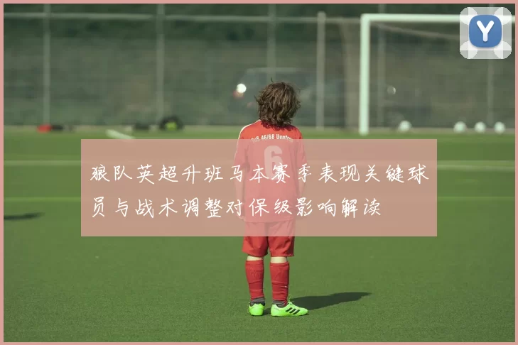 狼队英超升班马本赛季表现关键球员与战术调整对保级影响解读