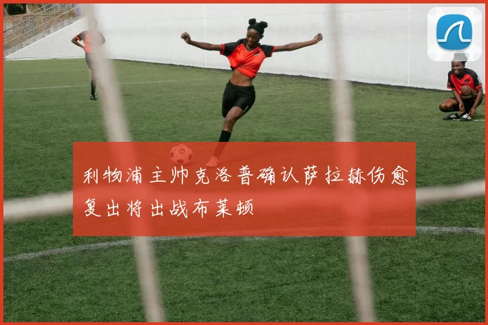 利物浦主帅克洛普确认萨拉赫伤愈复出将出战布莱顿