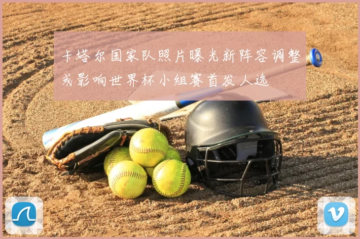 卡塔尔国家队照片曝光新阵容调整或影响世界杯小组赛首发人选