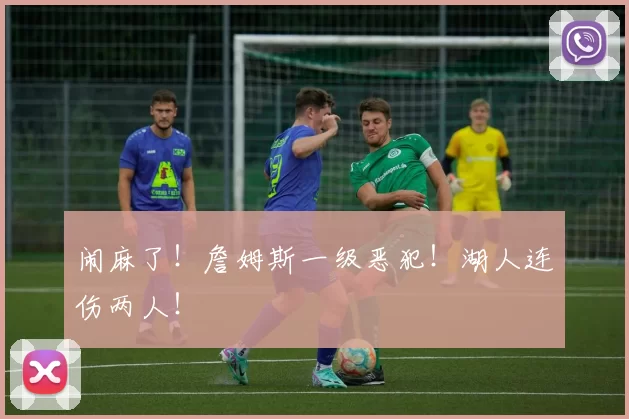 闹麻了！詹姆斯一级恶犯！湖人连伤两人！