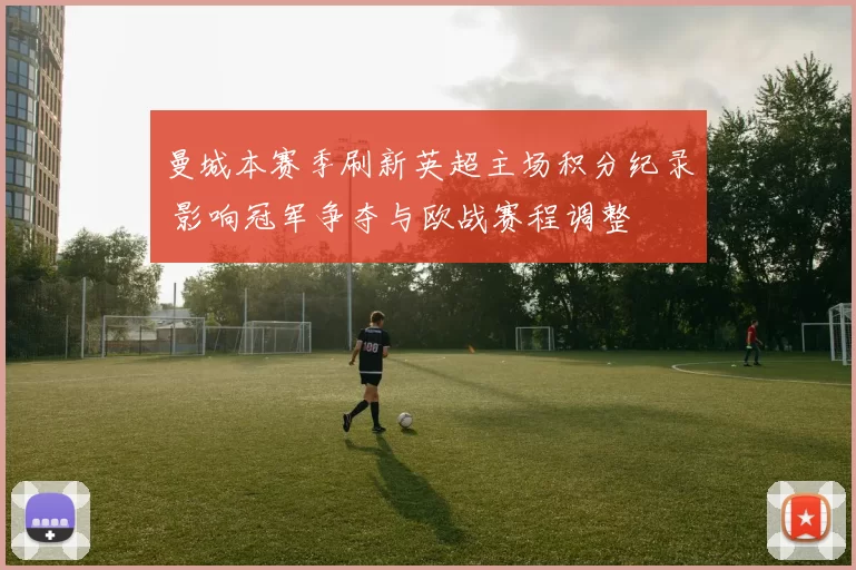 曼城本赛季刷新英超主场积分纪录 影响冠军争夺与欧战赛程调整