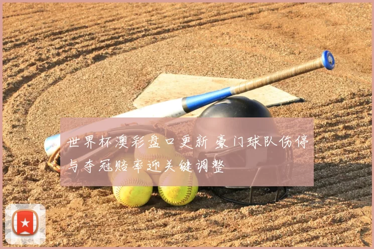 世界杯澳彩盘口更新 豪门球队伤停与夺冠赔率迎关键调整