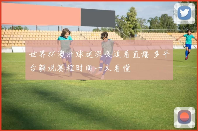 世界杯澳洲球迷深夜追看直播 多平台解说赛程时间一文看懂