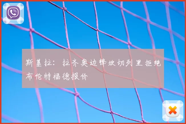 斯基拉：拉齐奥边锋坎切列里拒绝布伦特福德报价