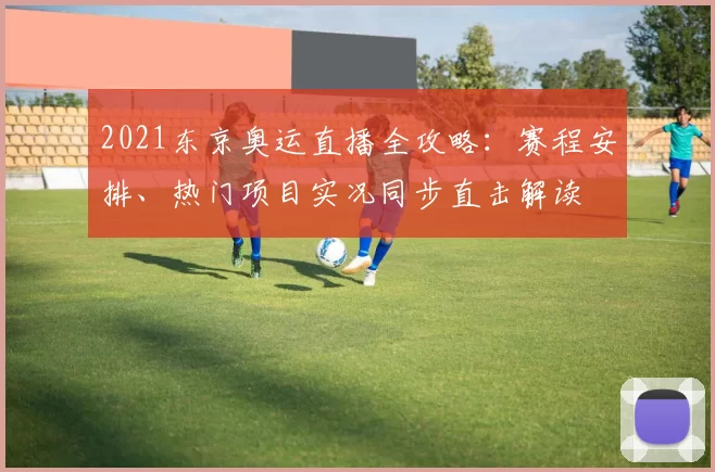 2021东京奥运直播全攻略：赛程安排、热门项目实况同步直击解读