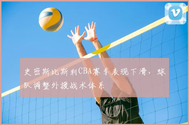 史密斯比斯利CBA赛季表现下滑，球队调整外援战术体系