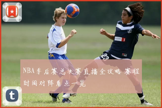 NBA季后赛总决赛直播全攻略 赛程时间对阵看点一览