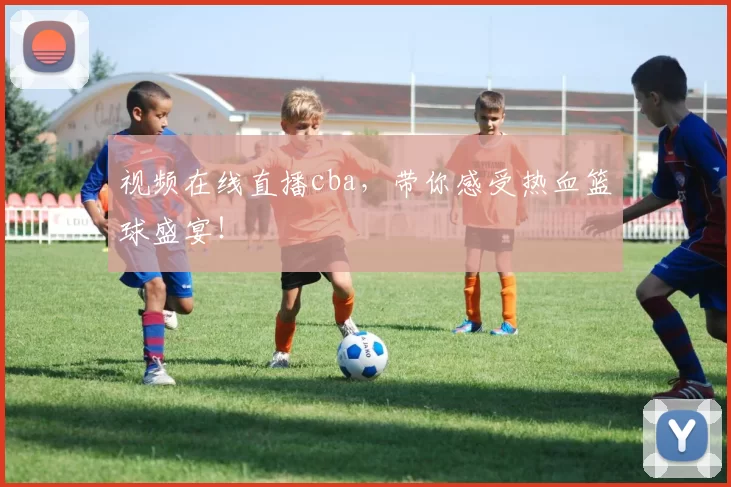 视频在线直播cba，带你感受热血篮球盛宴！