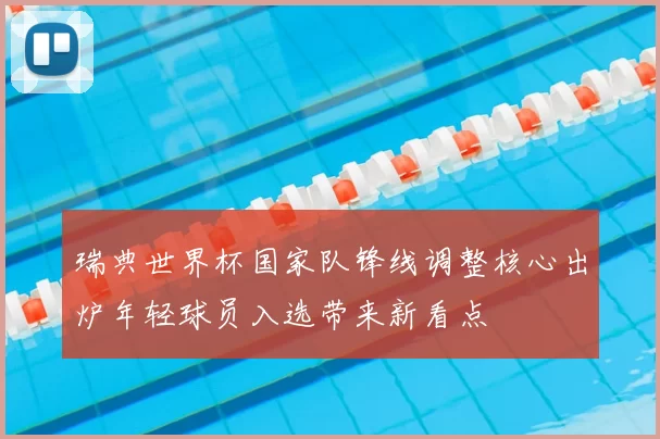 瑞典世界杯国家队锋线调整核心出炉年轻球员入选带来新看点