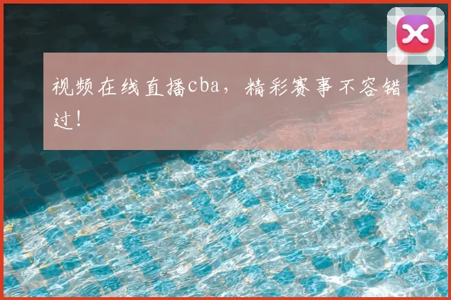 视频在线直播cba，精彩赛事不容错过！