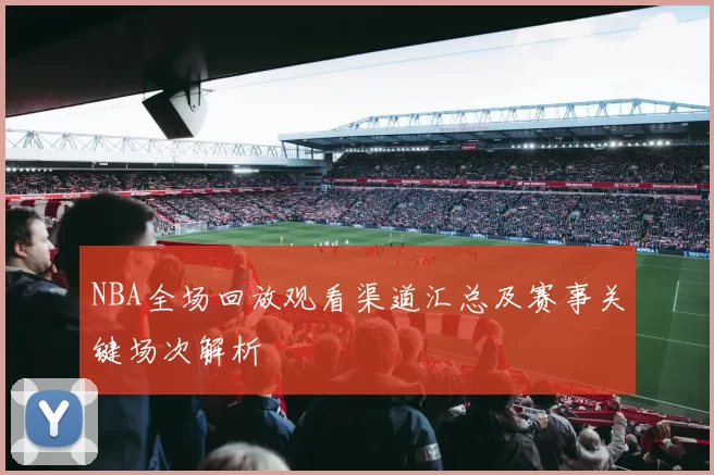 NBA全场回放观看渠道汇总及赛事关键场次解析