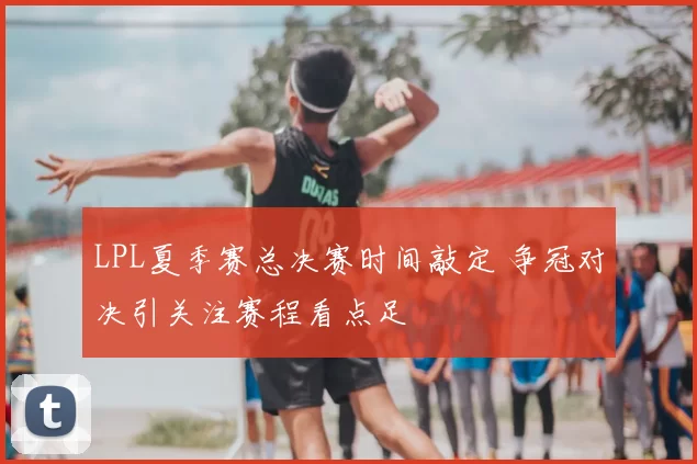LPL夏季赛总决赛时间敲定 争冠对决引关注赛程看点足