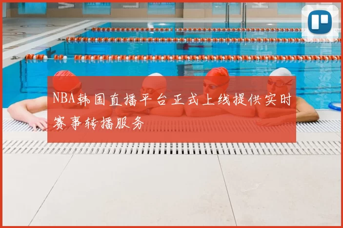 NBA韩国直播平台正式上线提供实时赛事转播服务