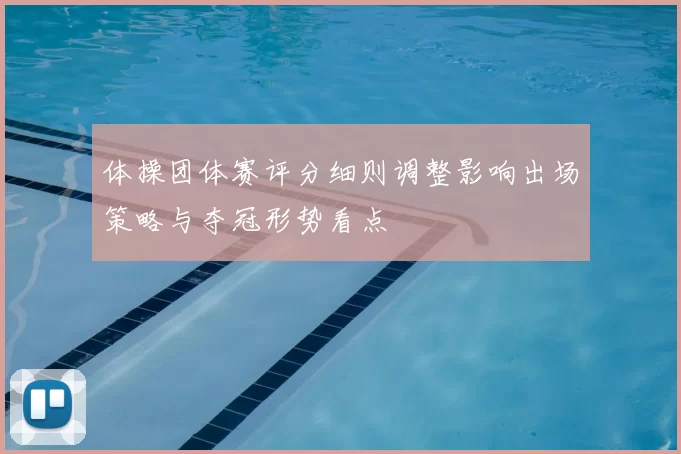 体操团体赛评分细则调整影响出场策略与夺冠形势看点