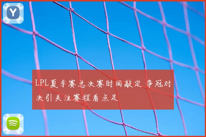LPL夏季赛总决赛时间敲定 争冠对决引关注赛程看点足