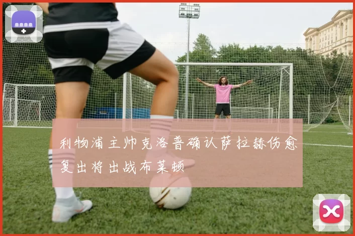 利物浦主帅克洛普确认萨拉赫伤愈复出将出战布莱顿