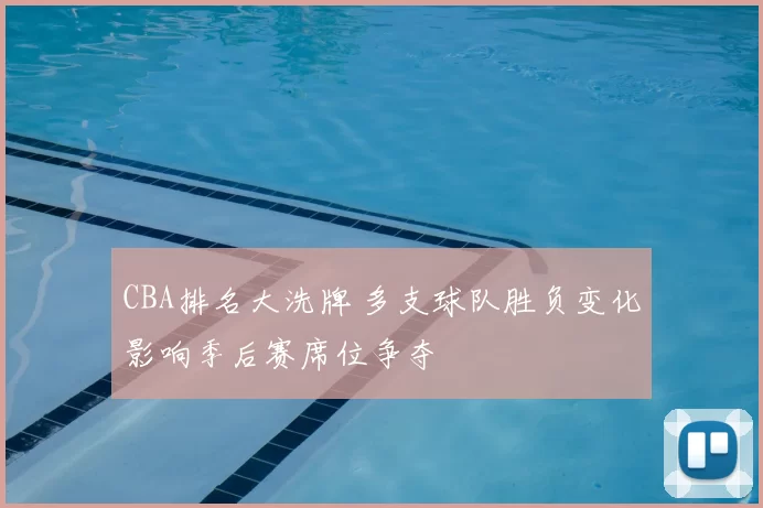 CBA排名大洗牌 多支球队胜负变化影响季后赛席位争夺