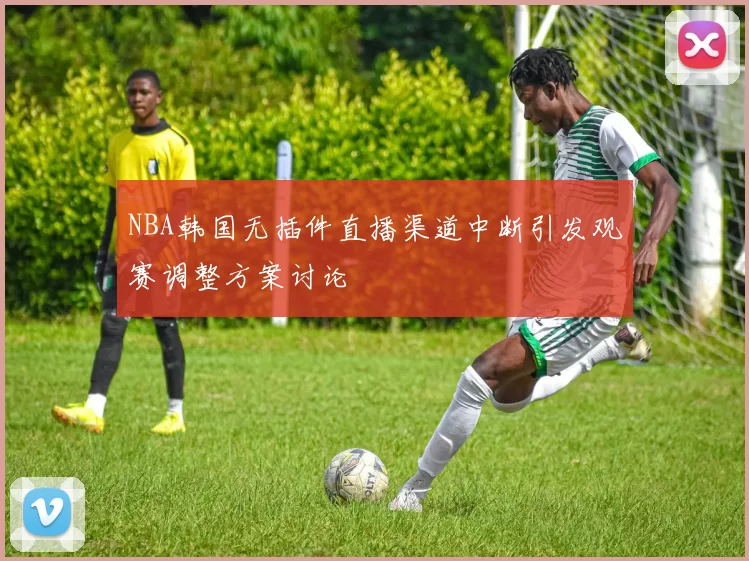 NBA韩国无插件直播渠道中断引发观赛调整方案讨论
