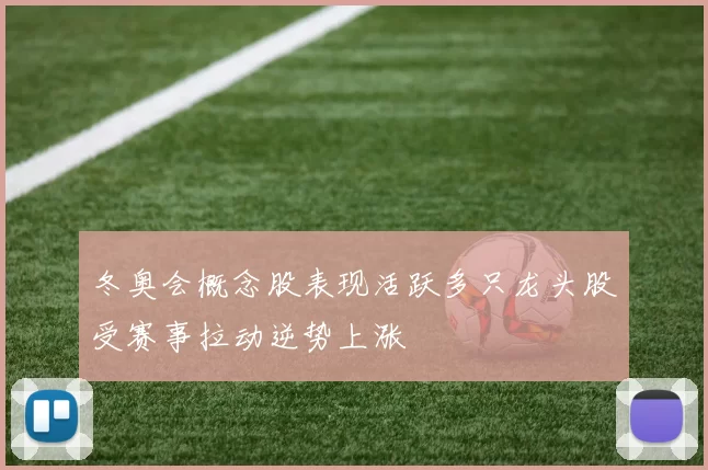 冬奥会概念股表现活跃多只龙头股受赛事拉动逆势上涨