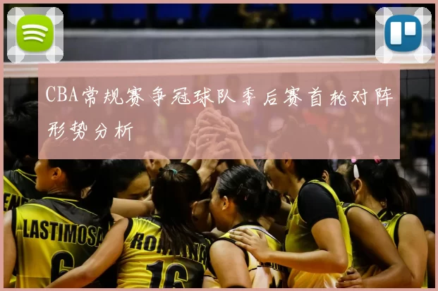 CBA常规赛争冠球队季后赛首轮对阵形势分析