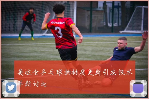 奥运会乒乓球拍材质更新引发技术革新讨论