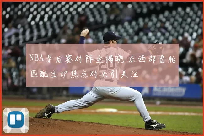 NBA季后赛对阵全揭晓 东西部首轮匹配出炉焦点对决引关注