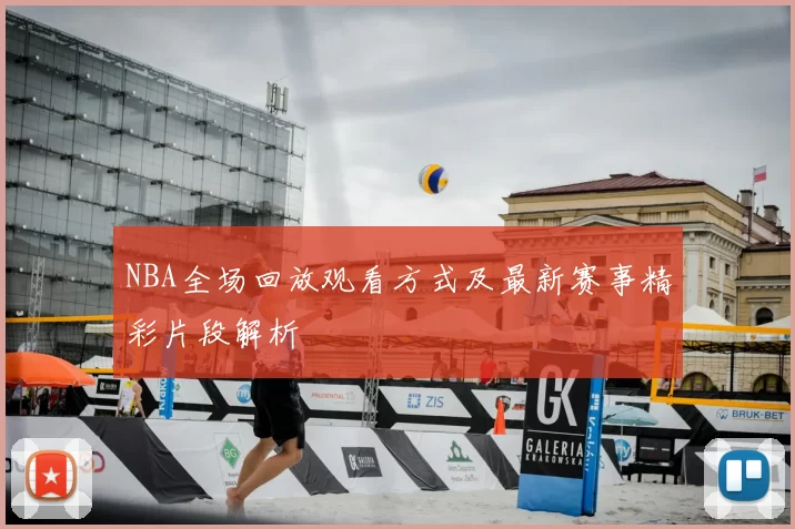 NBA全场回放观看方式及最新赛事精彩片段解析