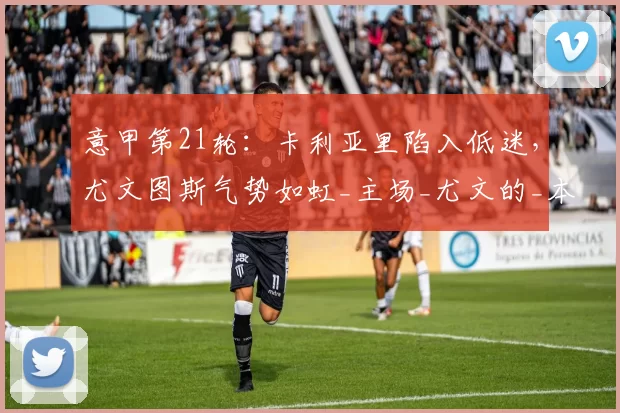 意甲第21轮：卡利亚里陷入低迷，尤文图斯气势如虹_主场_尤文的_本赛季