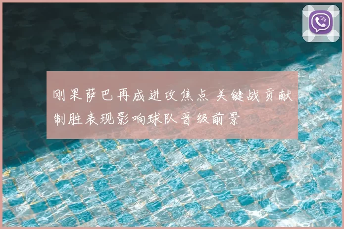 刚果萨巴再成进攻焦点 关键战贡献制胜表现影响球队晋级前景