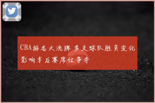 CBA排名大洗牌 多支球队胜负变化影响季后赛席位争夺