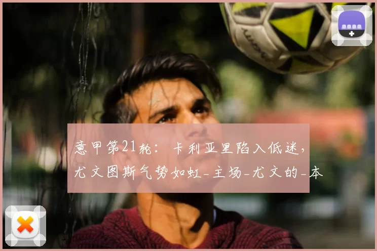 意甲第21轮：卡利亚里陷入低迷，尤文图斯气势如虹_主场_尤文的_本赛季