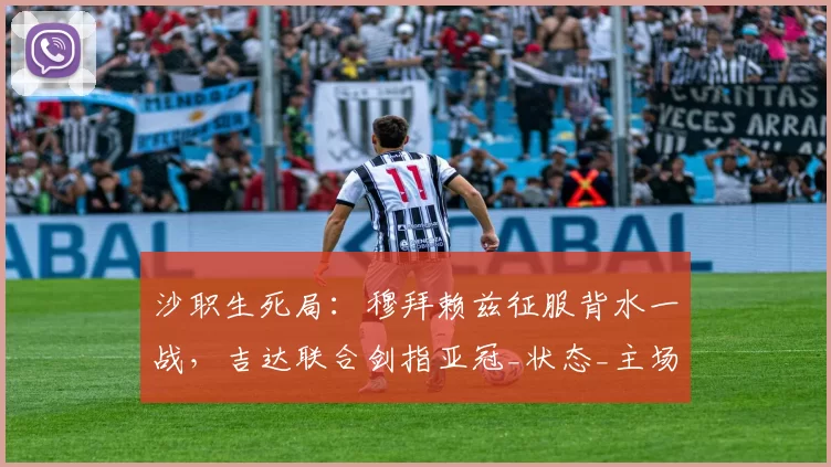 沙职生死局：穆拜赖兹征服背水一战，吉达联合剑指亚冠_状态_主场_核心