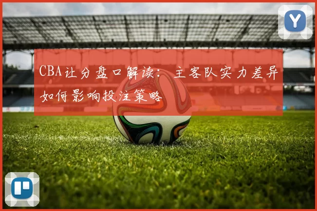 CBA让分盘口解读：主客队实力差异如何影响投注策略