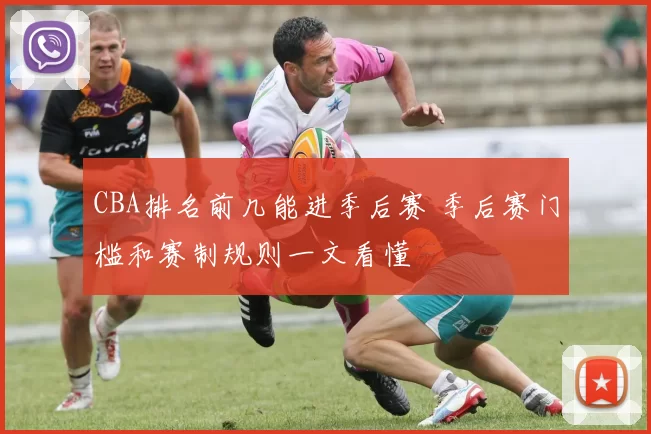 CBA排名前几能进季后赛 季后赛门槛和赛制规则一文看懂