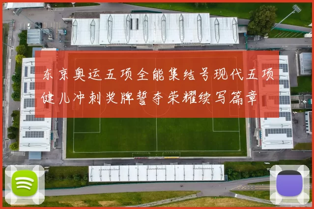 东京奥运五项全能集结号现代五项健儿冲刺奖牌誓夺荣耀续写篇章