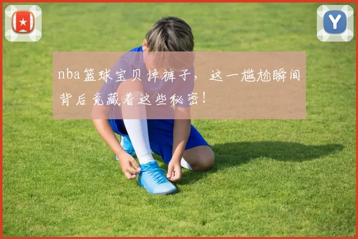 nba篮球宝贝掉裤子，这一尴尬瞬间背后竟藏着这些秘密！