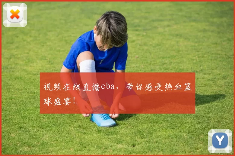 视频在线直播cba，带你感受热血篮球盛宴！