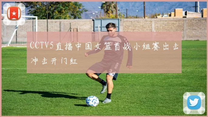 CCTV5直播中国女篮首战小组赛出击冲击开门红