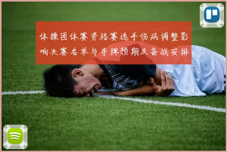 体操团体赛资格赛选手伤病调整影响决赛名单与夺牌预期及备战安排
