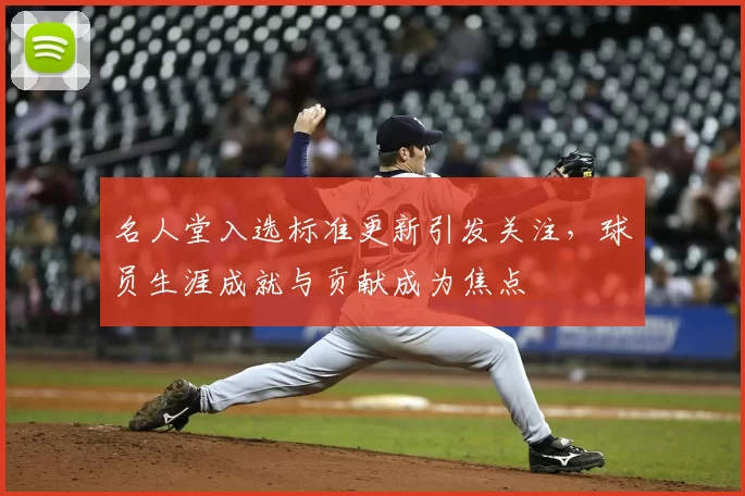 名人堂入选标准更新引发关注，球员生涯成就与贡献成为焦点